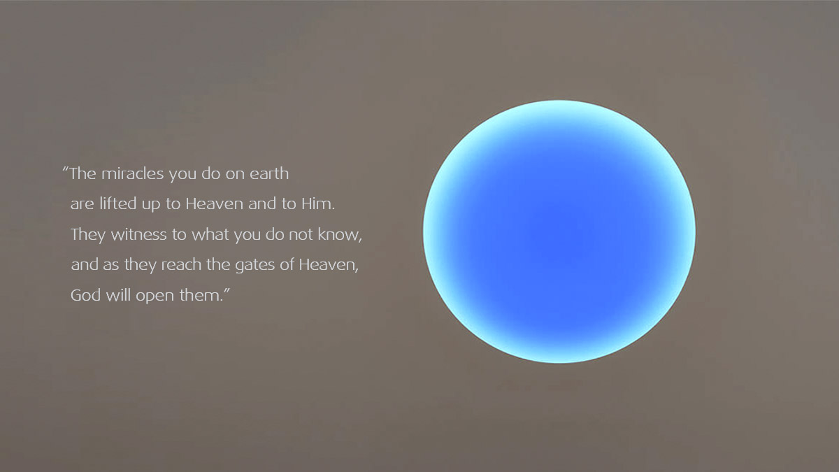 The miracles you do on earth are lifted up to Heaven and to Him. They witness to what you do not know, and as they reach the gates of Heaven, God will open them.