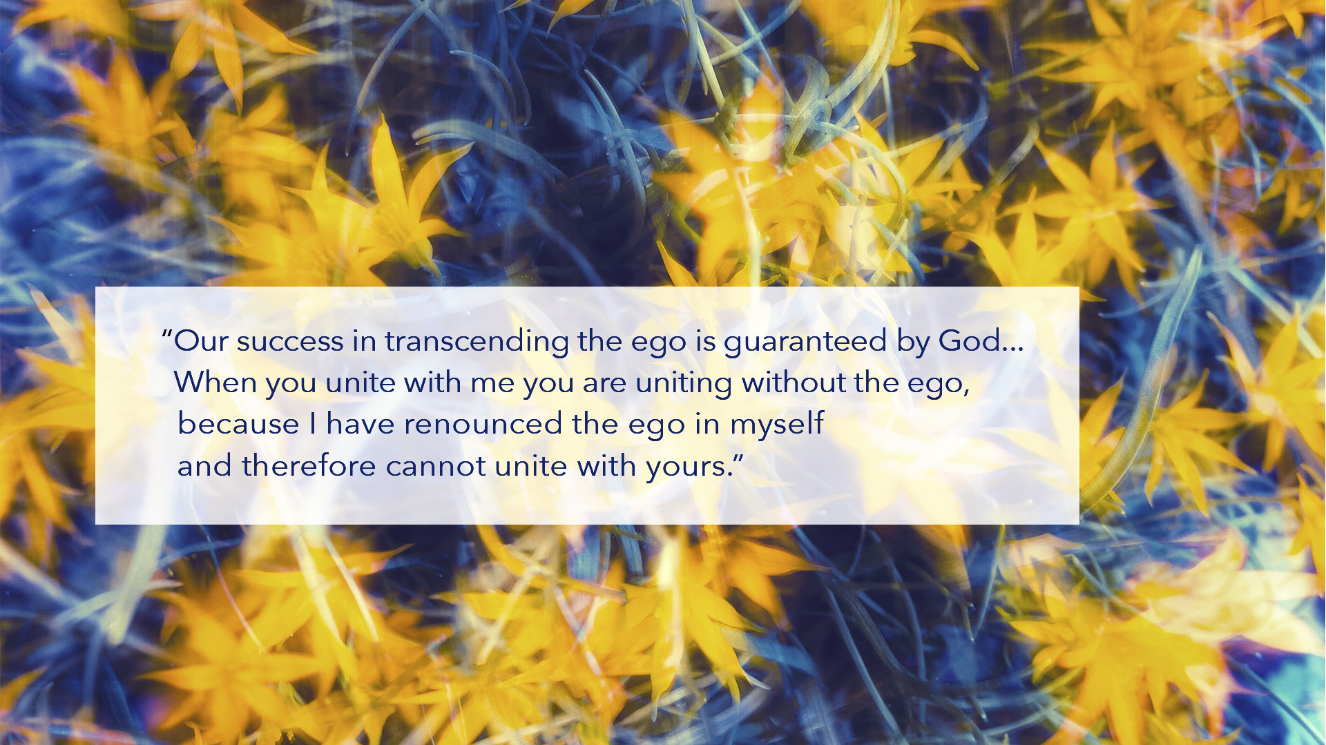 Our success in transcending the ego is guaranteed by God...When you unite with me you are uniting without the ego, because I have renounced the ego in myself and therefore cannot unite with yours