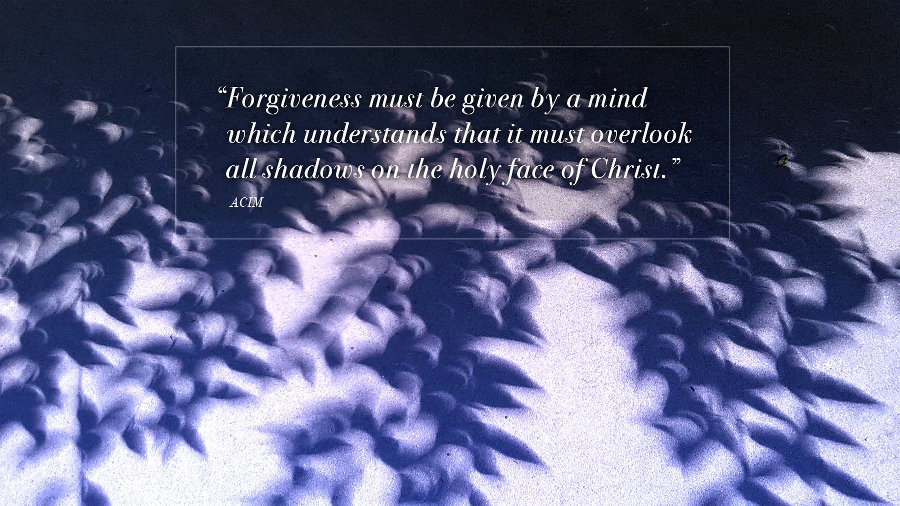Forgiveness must be given by a mind which understands that it must overlook all shadows on the holy face of Christ