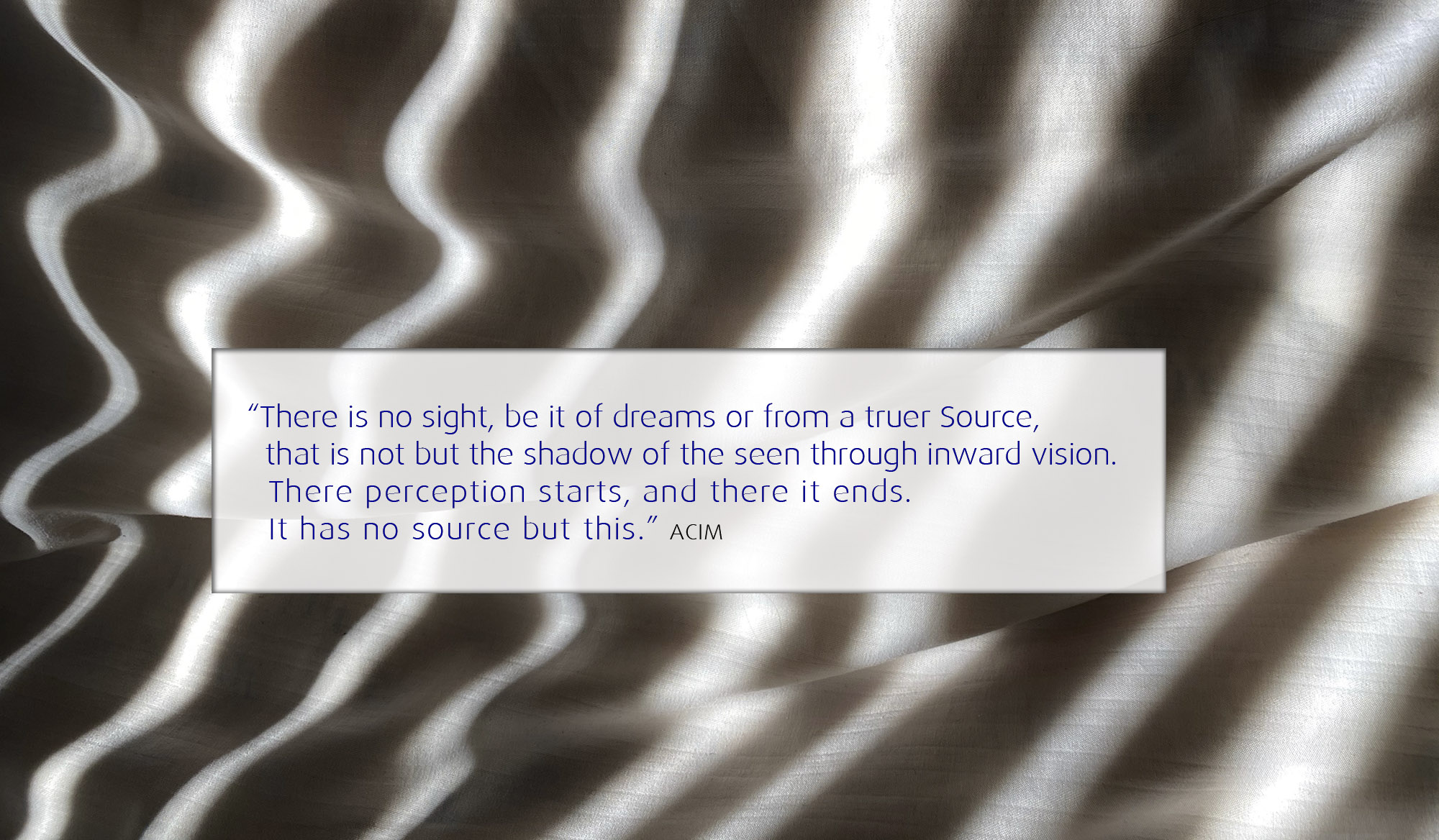 There is no sight, be it of dreams or from a truer Source, that is not but the shadow of the seen through inward vision. There perception starts, and there it ends. It has no source but this.