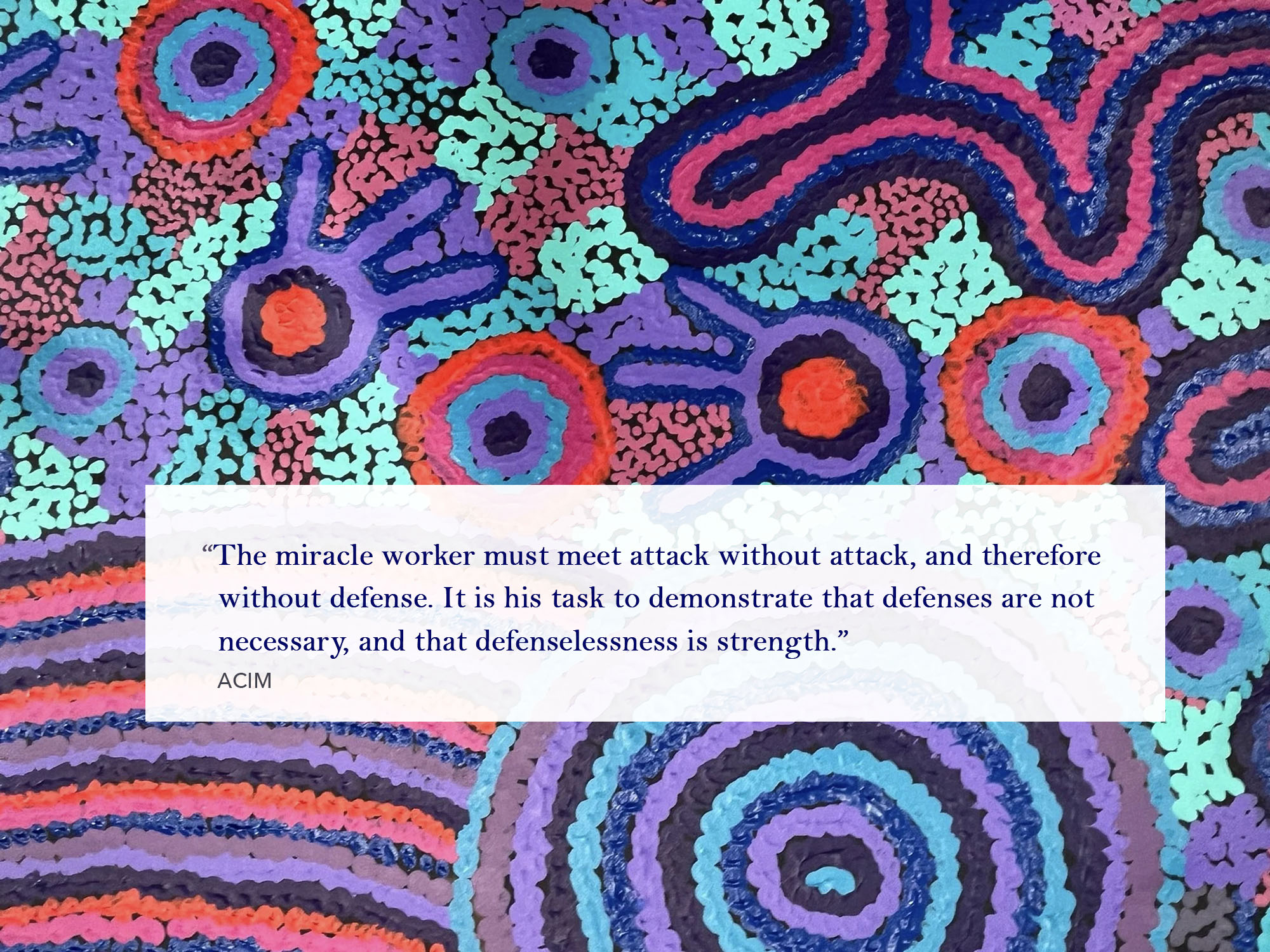 The miracle worker must meet attack without attack, and therefore without defense. It is his task to demonstrate that defenses are not necessary, and that defenselessness is strength.