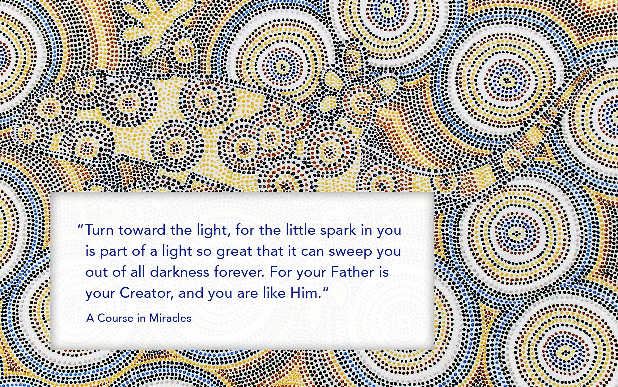 Turn toward the light, for the little spark in you is part of a light so great that it can sweep you out of all darkness forever. For your Father is your Creator, and you are like Him.