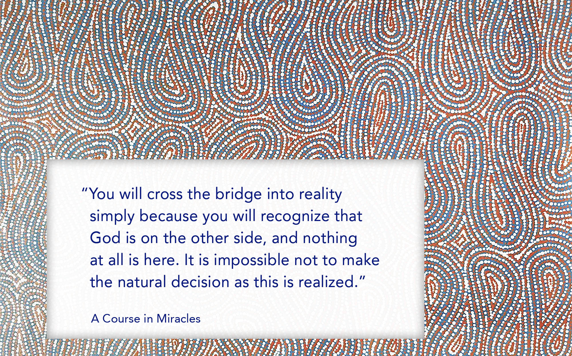 You will cross the bridge into reality simply because you will recognize that God is on the other side, and nothing at all is here. ³It is impossible not to make the natural decision as this is realized.